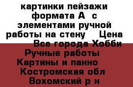  картинки-пейзажи формата А4 с элементами ручной работы на стену. › Цена ­ 599 - Все города Хобби. Ручные работы » Картины и панно   . Костромская обл.,Вохомский р-н